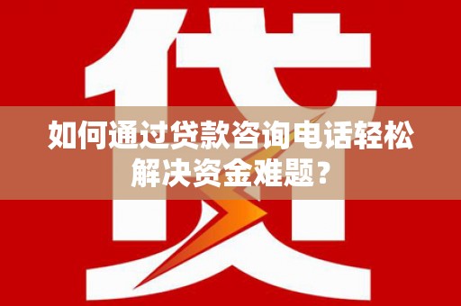 清浦如何通过贷款咨询电话轻松解决资金难题？