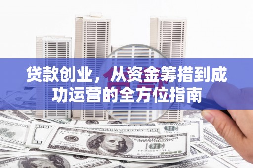 清浦贷款创业，从资金筹措到成功运营的全方位指南
