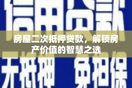 清浦房屋二次抵押贷款，解锁房产价值的智慧之选