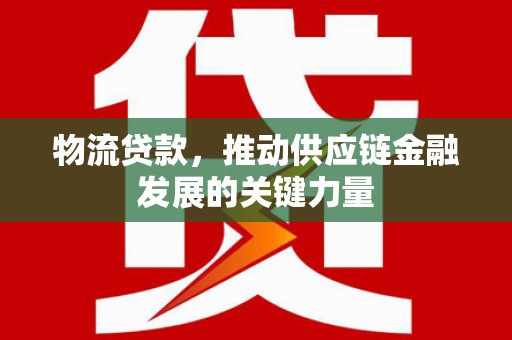 清浦物流贷款，推动供应链金融发展的关键力量