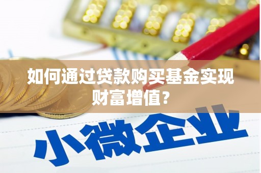 清浦如何通过贷款购买基金实现财富增值？