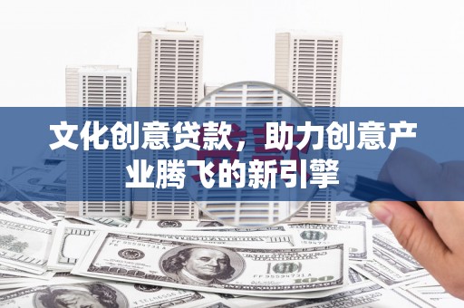 清浦文化创意贷款，助力创意产业腾飞的新引擎