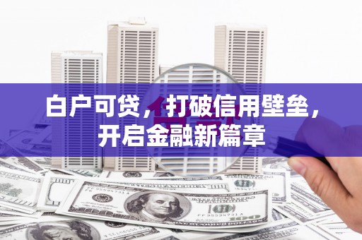 清浦白户可贷，打破信用壁垒，开启金融新篇章
