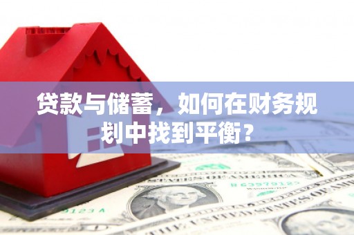 清浦贷款与储蓄，如何在财务规划中找到平衡？