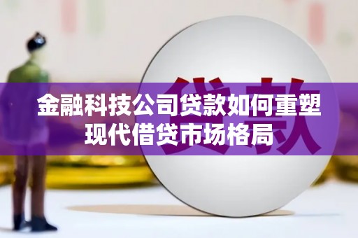 清浦金融科技公司贷款如何重塑现代借贷市场格局