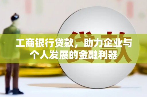 清浦工商银行贷款，助力企业与个人发展的金融利器