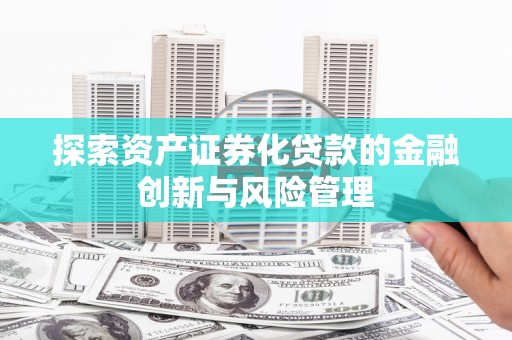 清浦探索资产证券化贷款的金融创新与风险管理