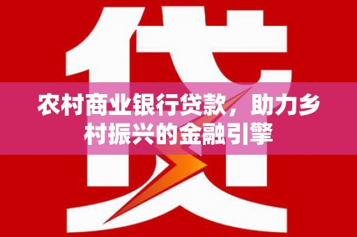 清浦农村商业银行贷款，助力乡村振兴的金融引擎