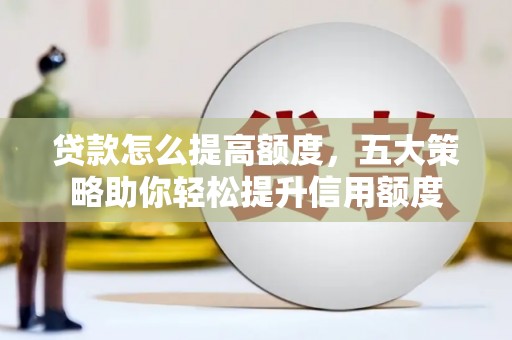 清浦贷款怎么提高额度，五大策略助你轻松提升信用额度