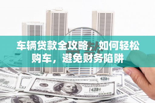 清浦车辆贷款全攻略，如何轻松购车，避免财务陷阱