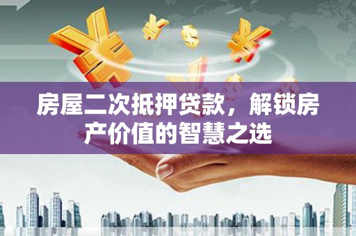 清浦房屋二次抵押贷款，解锁房产价值的智慧之选