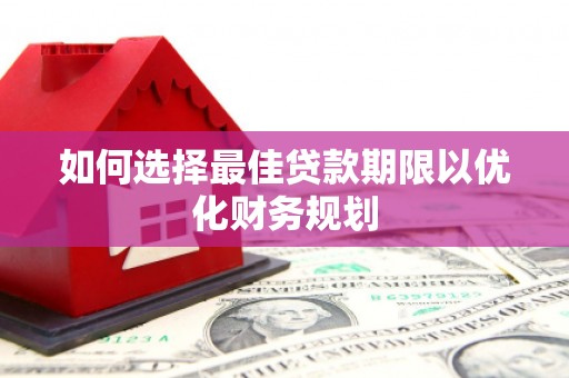 清浦如何选择最佳贷款期限以优化财务规划