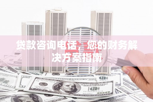 清浦贷款咨询电话，您的财务解决方案指南