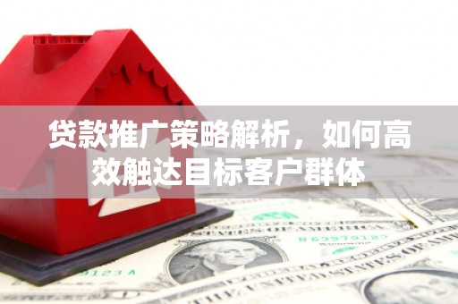清浦贷款推广策略解析，如何高效触达目标客户群体