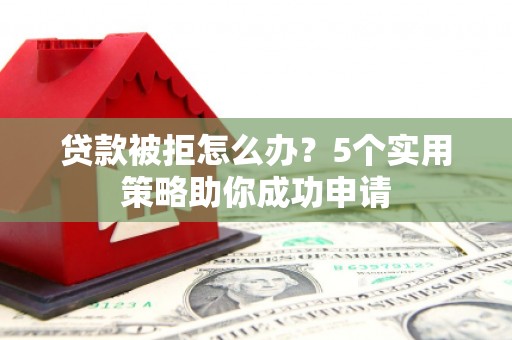 清浦贷款被拒怎么办？5个实用策略助你成功申请