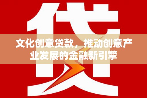 清浦文化创意贷款，推动创意产业发展的金融新引擎