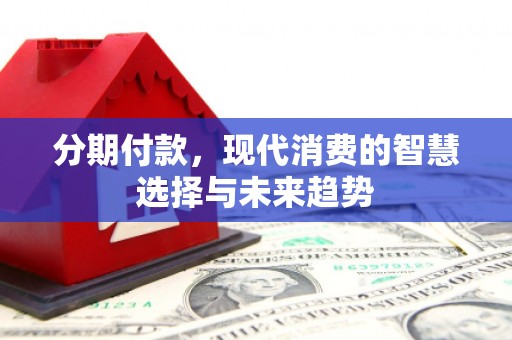 清浦分期付款，现代消费的智慧选择与未来趋势