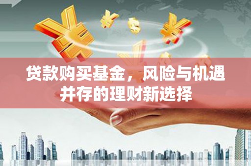 清浦贷款购买基金，风险与机遇并存的理财新选择