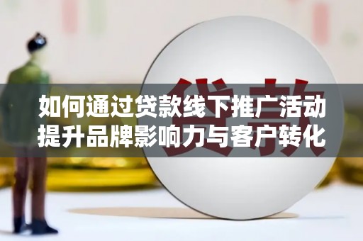 清浦如何通过贷款线下推广活动提升品牌影响力与客户转化率