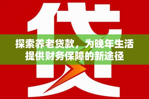 清浦探索养老贷款，为晚年生活提供财务保障的新途径