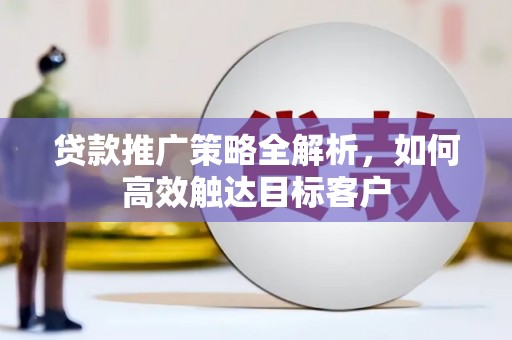清浦贷款推广策略全解析，如何高效触达目标客户