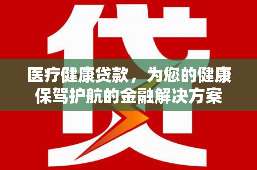 清浦医疗健康贷款，为您的健康保驾护航的金融解决方案