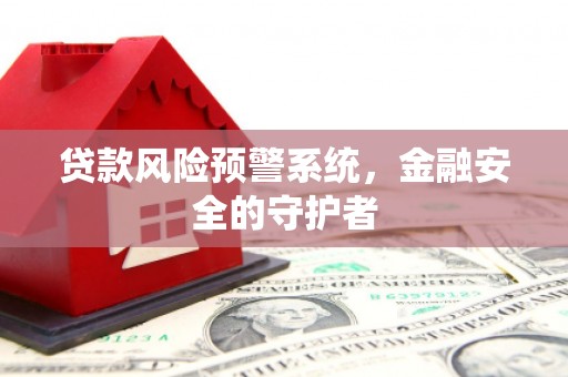 清浦贷款风险预警系统，金融安全的守护者