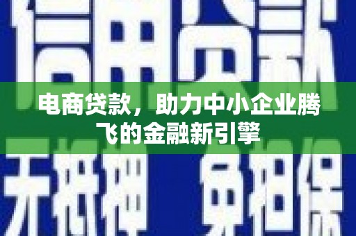 清浦电商贷款，助力中小企业腾飞的金融新引擎
