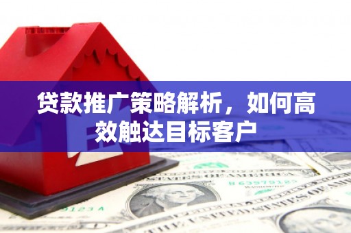 清浦贷款推广策略解析，如何高效触达目标客户