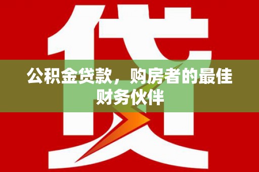 清浦公积金贷款，购房者的最佳财务伙伴