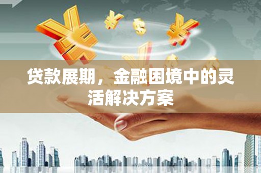 清浦贷款展期，金融困境中的灵活解决方案