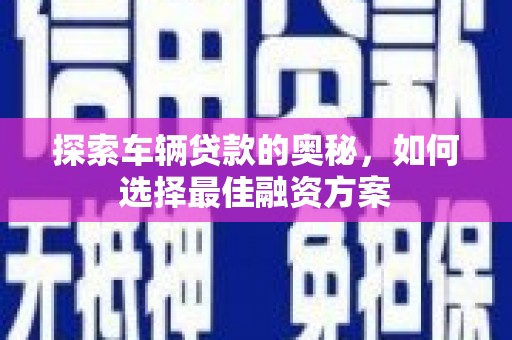 清浦探索车辆贷款的奥秘，如何选择最佳融资方案
