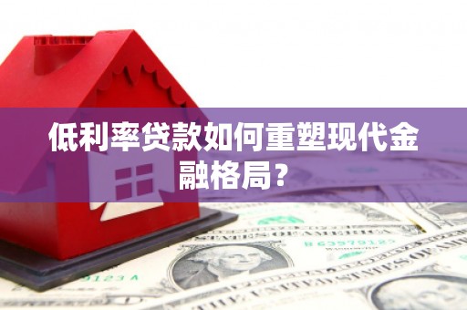 清浦低利率贷款如何重塑现代金融格局？