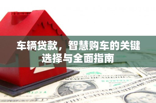 清浦车辆贷款，智慧购车的关键选择与全面指南