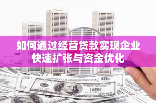 清浦如何通过经营贷款实现企业快速扩张与资金优化