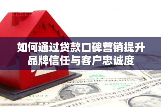 清浦如何通过贷款口碑营销提升品牌信任与客户忠诚度