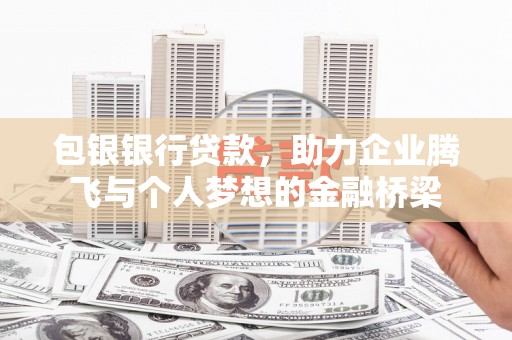 清浦包银银行贷款，助力企业腾飞与个人梦想的金融桥梁