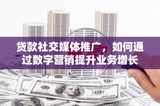 清浦贷款社交媒体推广，如何通过数字营销提升业务增长