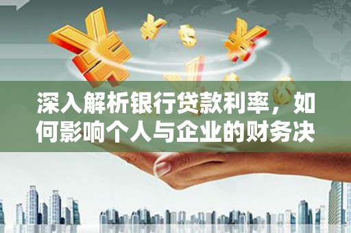 清浦深入解析银行贷款利率，如何影响个人与企业的财务决策