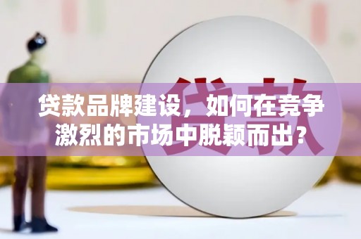 清浦贷款品牌建设，如何在竞争激烈的市场中脱颖而出？