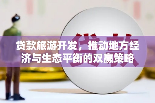 清浦贷款旅游开发，推动地方经济与生态平衡的双赢策略