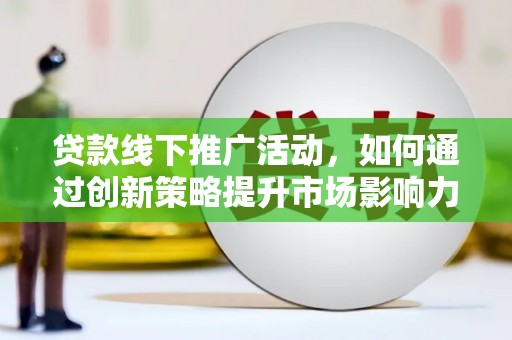 清浦贷款线下推广活动，如何通过创新策略提升市场影响力