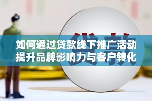 清浦如何通过贷款线下推广活动提升品牌影响力与客户转化率