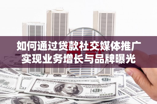 清浦如何通过贷款社交媒体推广实现业务增长与品牌曝光