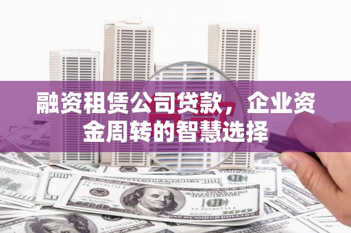 清浦融资租赁公司贷款，企业资金周转的智慧选择