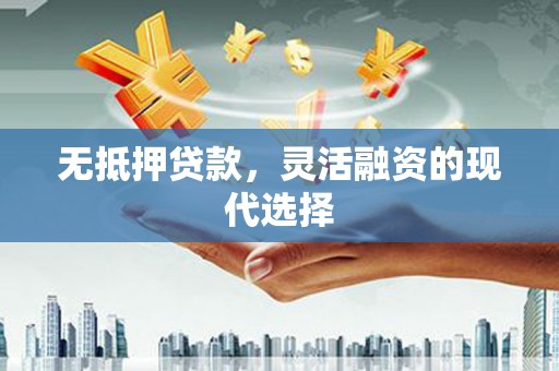 清浦无抵押贷款，灵活融资的现代选择