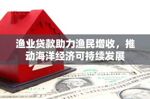 清浦渔业贷款助力渔民增收，推动海洋经济可持续发展