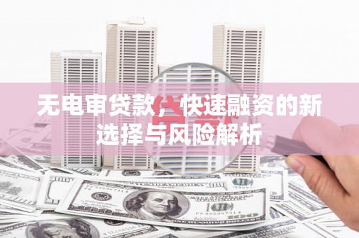 清浦无电审贷款，快速融资的新选择与风险解析