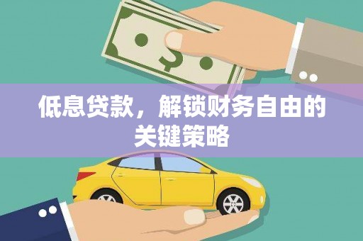 清浦低息贷款，解锁财务自由的关键策略