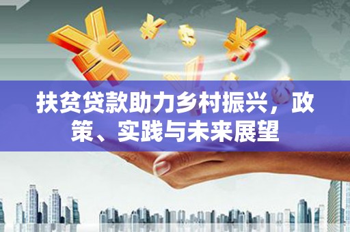 清浦扶贫贷款助力乡村振兴，政策、实践与未来展望